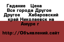 Гадание › Цена ­ 250 - Все города Другое » Другое   . Хабаровский край,Николаевск-на-Амуре г.